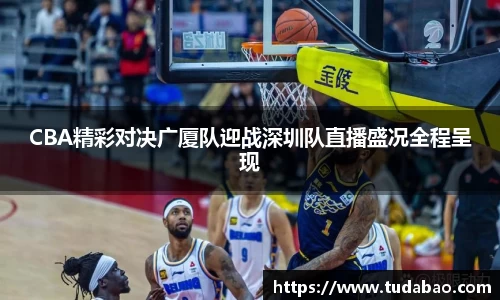CBA精彩对决广厦队迎战深圳队直播盛况全程呈现