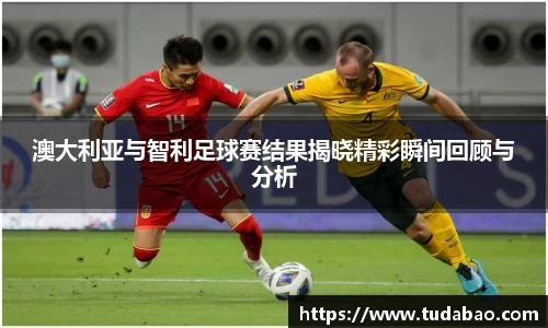 澳大利亚与智利足球赛结果揭晓精彩瞬间回顾与分析