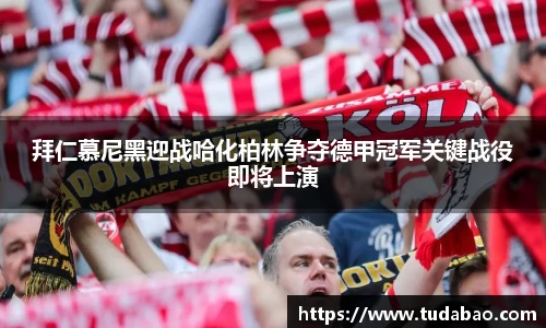 拜仁慕尼黑迎战哈化柏林争夺德甲冠军关键战役即将上演